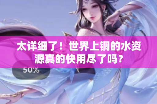太详细了！世界上铜的水资源真的快用尽了吗？