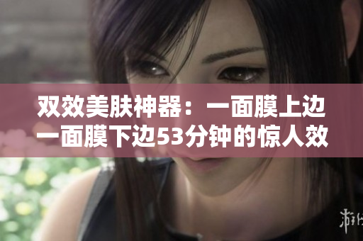 双效美肤神器：一面膜上边一面膜下边53分钟的惊人效果