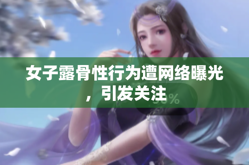 女子露骨性行为遭网络曝光，引发关注