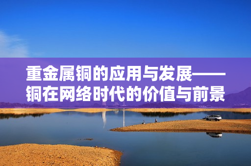 重金属铜的应用与发展——铜在网络时代的价值与前景