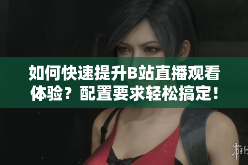 如何快速提升B站直播观看体验？配置要求轻松搞定！
