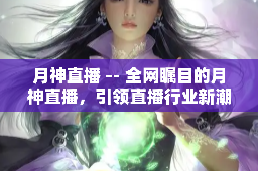 月神直播 -- 全网瞩目的月神直播，引领直播行业新潮流