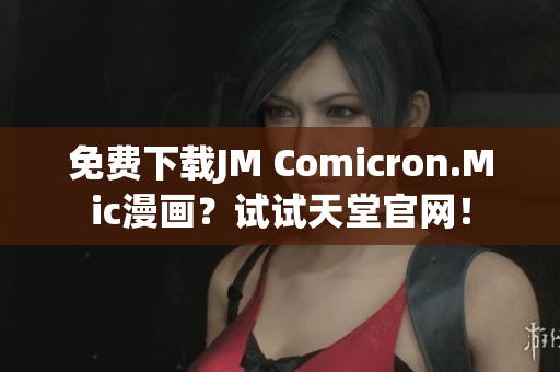 免费下载JM Comicron.Mic漫画？试试天堂官网！