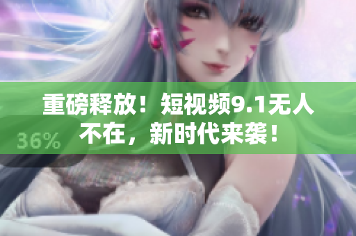 重磅释放！短视频9.1无人不在，新时代来袭！