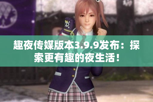 趣夜传媒版本3.9.9发布：探索更有趣的夜生活！