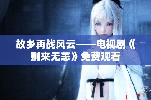 故乡再战风云——电视剧《别来无恙》免费观看