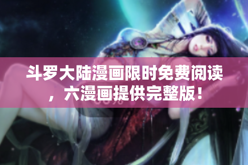 斗罗大陆漫画限时免费阅读，六漫画提供完整版！
