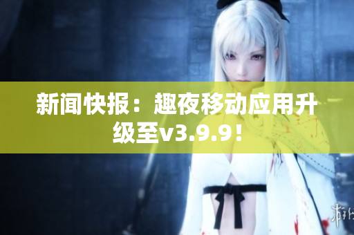 新闻快报：趣夜移动应用升级至v3.9.9！