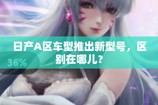日产A区车型推出新型号，区别在哪儿？