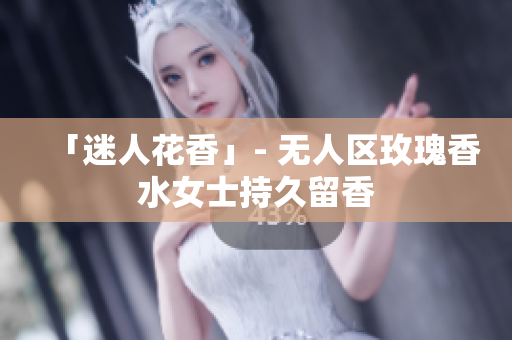 「迷人花香」- 无人区玫瑰香水女士持久留香