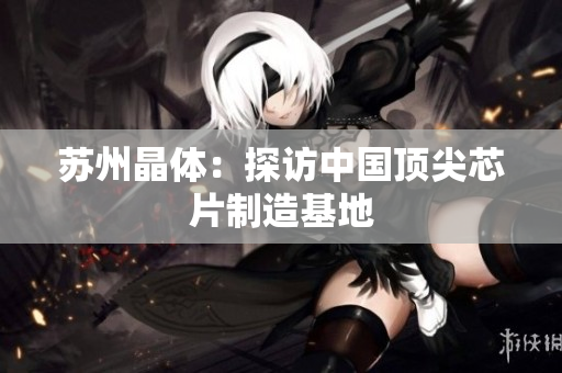 苏州晶体：探访中国顶尖芯片制造基地