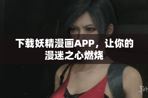 下载妖精漫画APP，让你的漫迷之心燃烧