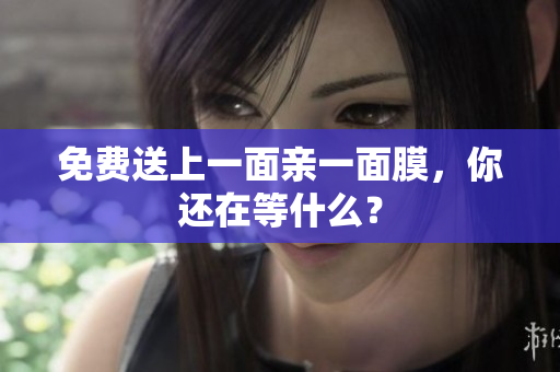 免费送上一面亲一面膜，你还在等什么？