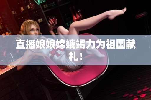 直播娘娘嫦娥竭力为祖国献礼！