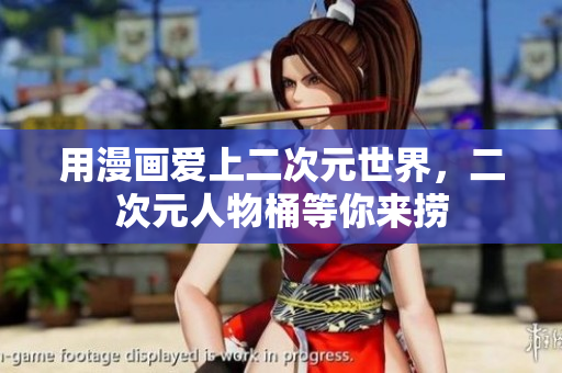 用漫画爱上二次元世界，二次元人物桶等你来捞