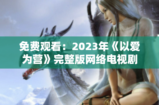 免费观看：2023年《以爱为营》完整版网络电视剧