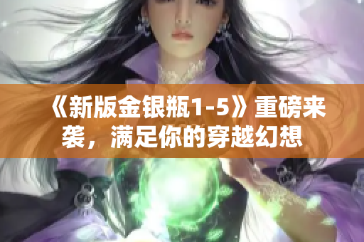 《新版金银瓶1-5》重磅来袭，满足你的穿越幻想