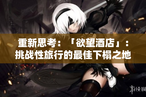 重新思考：「欲望酒店」：挑战性旅行的最佳下榻之地探索挑战性旅行住宿：欲望酒店