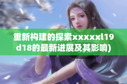 重新构建的探索xxxxxl19d18的最新进展及其影响)