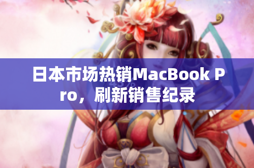 日本市场热销MacBook Pro，刷新销售纪录