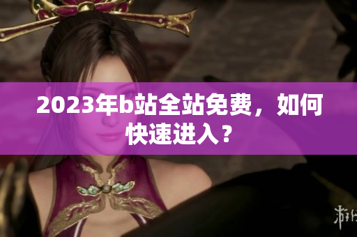 2023年b站全站免费，如何快速进入？
