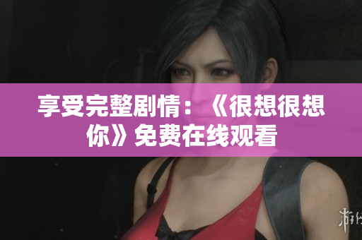 享受完整剧情：《很想很想你》免费在线观看
