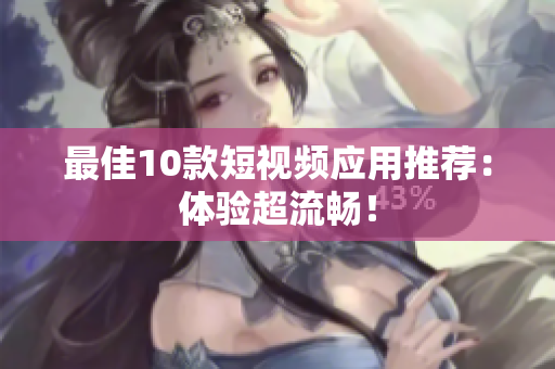 最佳10款短视频应用推荐：体验超流畅！