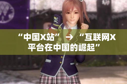 “中国X站” → “互联网X平台在中国的崛起”