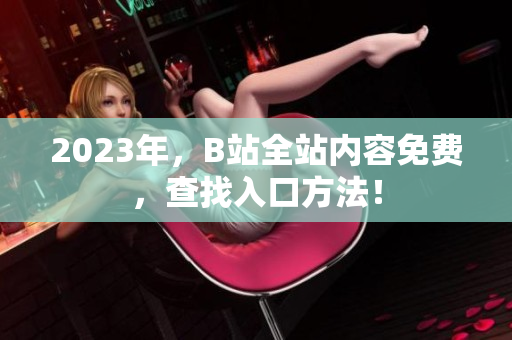 2023年，B站全站内容免费，查找入口方法！