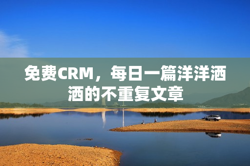 免费CRM，每日一篇洋洋洒洒的不重复文章