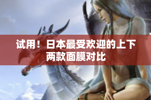 试用！日本最受欢迎的上下两款面膜对比