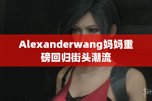 Alexanderwang妈妈重磅回归街头潮流