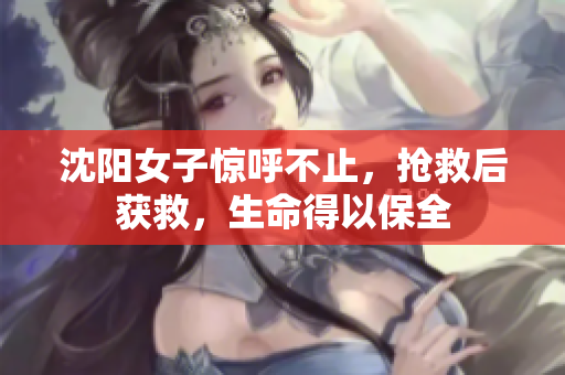沈阳女子惊呼不止，抢救后获救，生命得以保全
