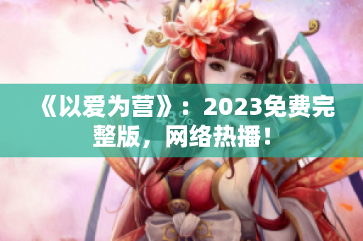 《以爱为营》：2023免费完整版，网络热播！