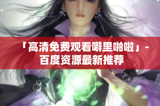 「高清免费观看噼里啪啦」- 百度资源最新推荐