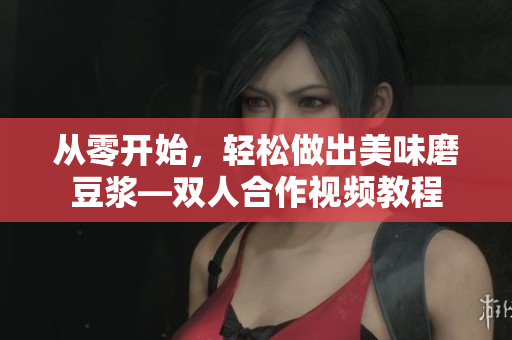 从零开始，轻松做出美味磨豆浆—双人合作视频教程