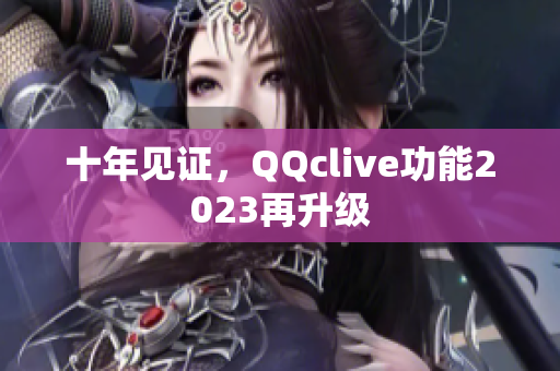 十年见证，QQclive功能2023再升级