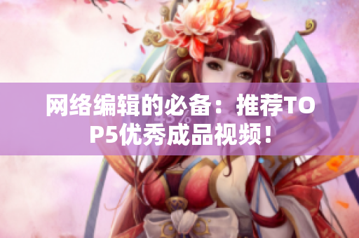 网络编辑的必备：推荐TOP5优秀成品视频！