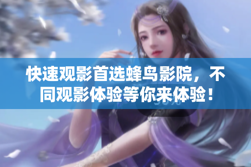 快速观影首选蜂鸟影院，不同观影体验等你来体验！
