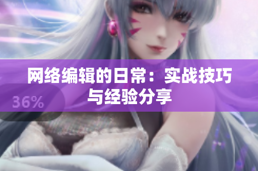 网络编辑的日常：实战技巧与经验分享
