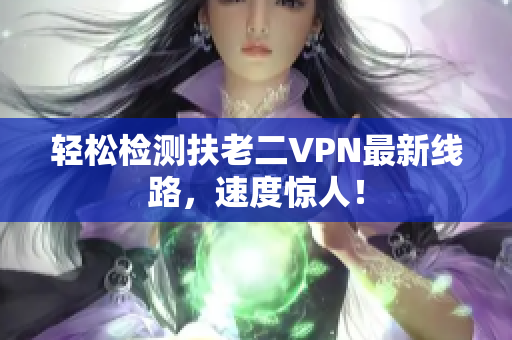 轻松检测扶老二VPN最新线路，速度惊人！