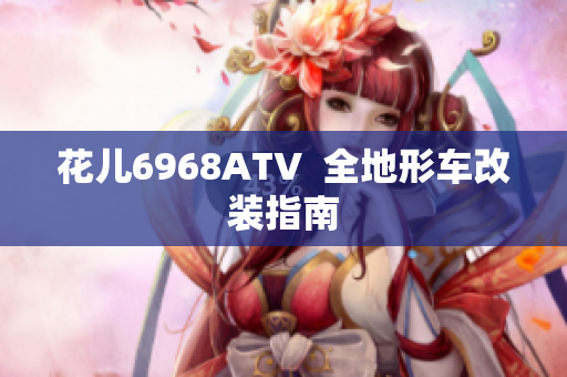 花儿6968ATV  全地形车改装指南