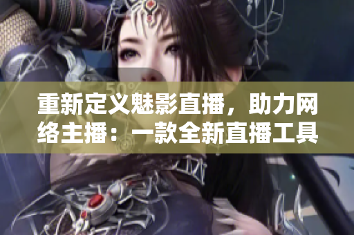 重新定义魅影直播，助力网络主播：一款全新直播工具