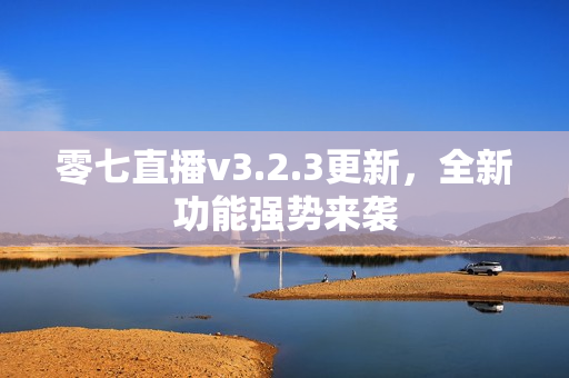 零七直播v3.2.3更新，全新功能强势来袭