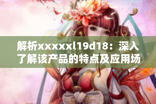 解析xxxxxl19d18：深入了解该产品的特点及应用场景