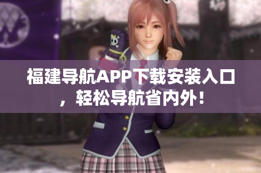 福建导航APP下载安装入口，轻松导航省内外！