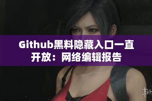 Github黑料隐藏入口一直开放：网络编辑报告