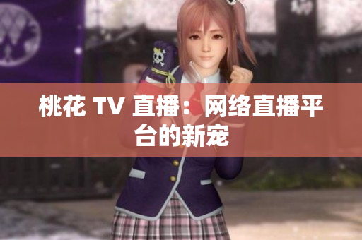 桃花 TV 直播：网络直播平台的新宠