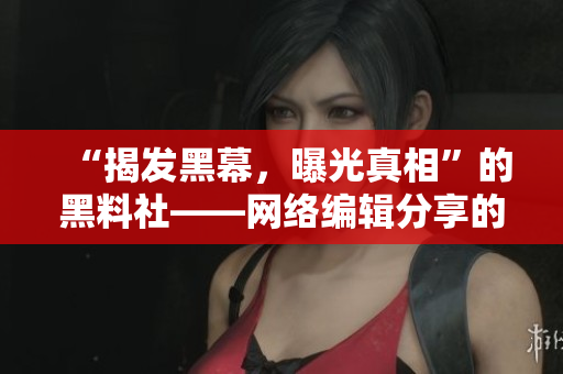 “揭发黑幕，曝光真相”的黑料社——网络编辑分享的调查报道