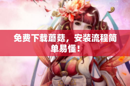 免费下载蘑菇，安装流程简单易懂！